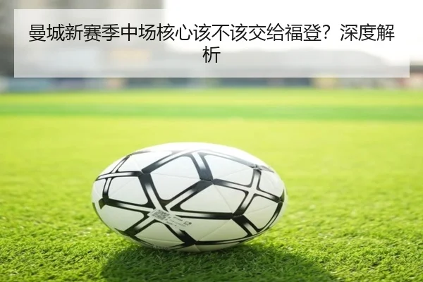 曼城新赛季中场核心该不该交给福登?深度解析