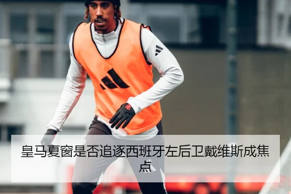 皇马夏窗是否追逐西班牙左后卫戴维斯成焦点