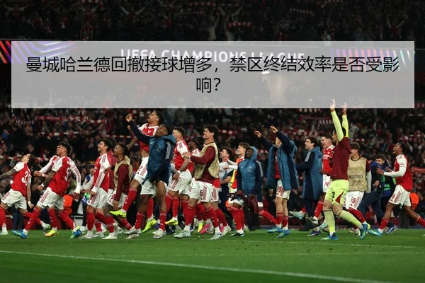 曼城哈兰德回撤接球增多，禁区终结效率是否受影响？